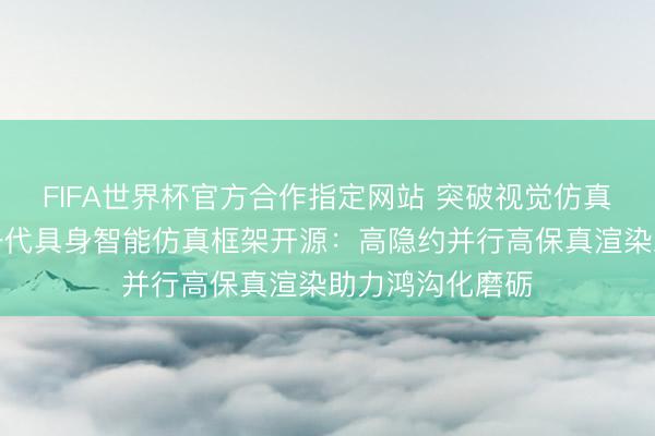 FIFA世界杯官方合作指定网站 突破视觉仿真算力瓶颈!新一代具身智能仿真框架开源:高隐约并行高保真渲染助力鸿沟化磨砺