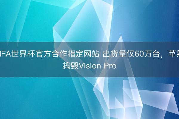 FIFA世界杯官方合作指定网站 出货量仅60万台，苹果捣毁Vision Pro