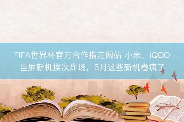 FIFA世界杯官方合作指定网站 小米、iQOO巨屏新机挨次炸场，5月这些新机卷疯了