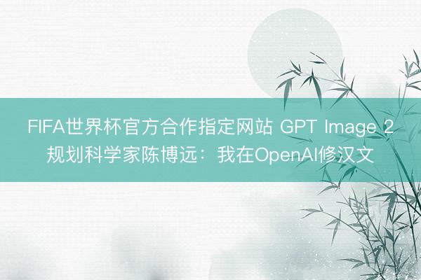FIFA世界杯官方合作指定网站 GPT Image 2规划科学家陈博远：我在OpenAI修汉文