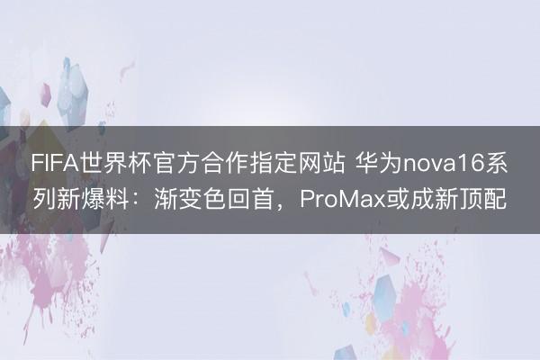 FIFA世界杯官方合作指定网站 华为nova16系列新爆料：渐变色回首，ProMax或成新顶配