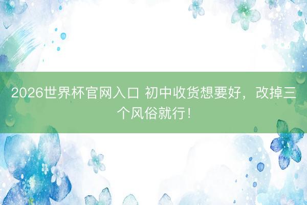 2026世界杯官网入口 初中收货想要好，改掉三个风俗就行！