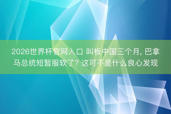2026世界杯官网入口 叫板中国三个月， 巴拿马总统短暂服软了? 这可不是什么良心发现