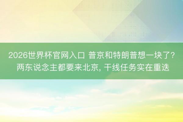 2026世界杯官网入口 普京和特朗普想一块了? 两东说念主都要来北京, 干线任务实在重迭