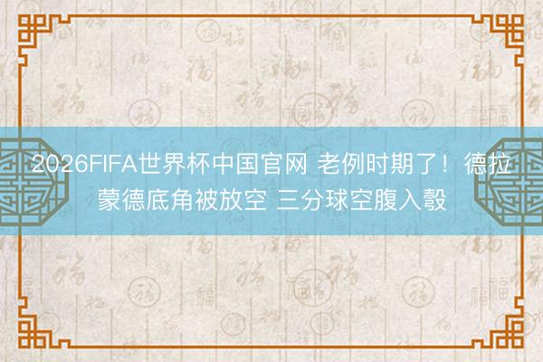 2026FIFA世界杯中国官网 老例时期了！德拉蒙德底角被放空 三分球空腹入彀