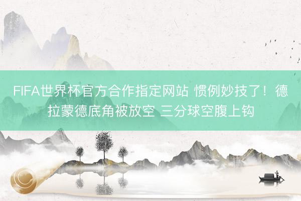 FIFA世界杯官方合作指定网站 惯例妙技了！德拉蒙德底角被放空 三分球空腹上钩