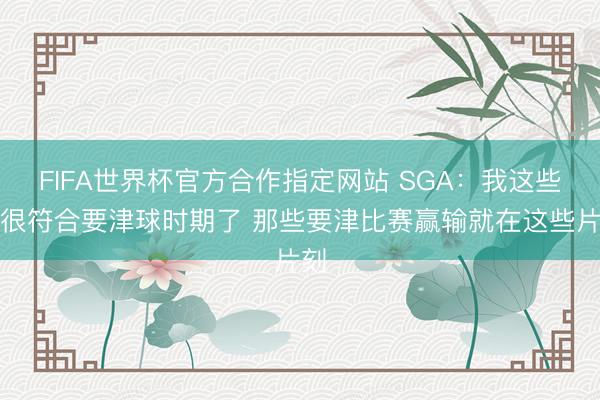 FIFA世界杯官方合作指定网站 SGA：我这些年很符合要津球时期了 那些要津比赛赢输就在这些片刻
