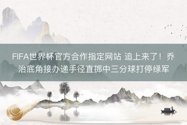 FIFA世界杯官方合作指定网站 追上来了！乔治底角接办递手径直掷中三分球打停绿军