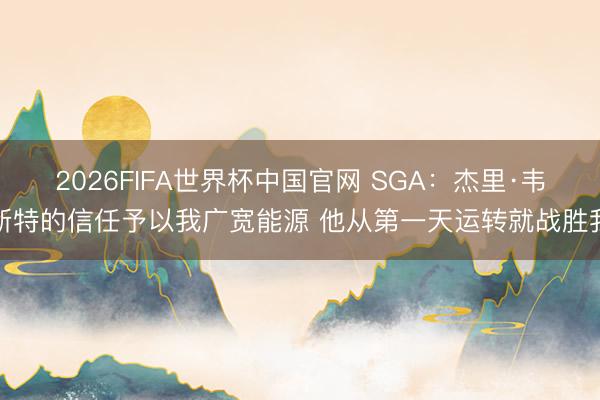2026FIFA世界杯中国官网 SGA：杰里·韦斯特的信任予以我广宽能源 他从第一天运转就战胜我