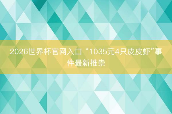 2026世界杯官网入口 “1035元4只皮皮虾”事件最新推崇