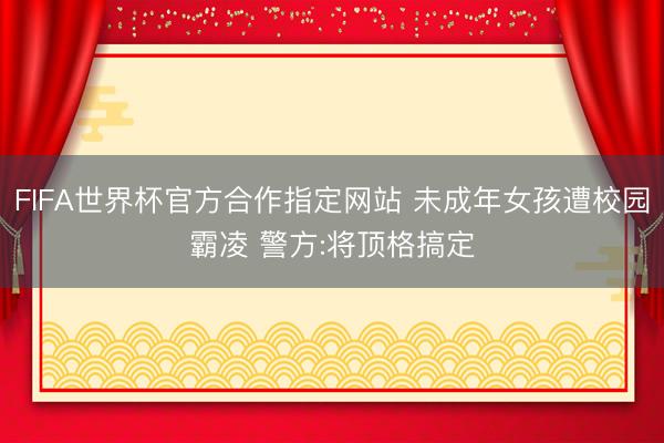 FIFA世界杯官方合作指定网站 未成年女孩遭校园霸凌 警方:将顶格搞定