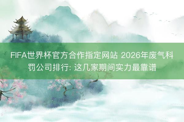 FIFA世界杯官方合作指定网站 2026年废气科罚公司排行: 这几家期间实力最靠谱
