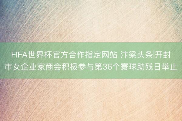 FIFA世界杯官方合作指定网站 汴梁头条|开封市女企业家商会积极参与第36个寰球助残日举止