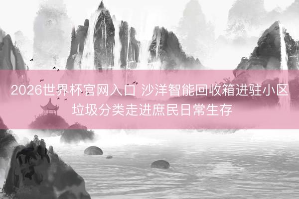 2026世界杯官网入口 沙洋智能回收箱进驻小区 垃圾分类走进庶民日常生存