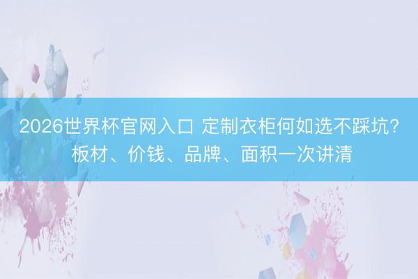 2026世界杯官网入口 定制衣柜何如选不踩坑? 板材、价钱、品牌、面积一次讲清