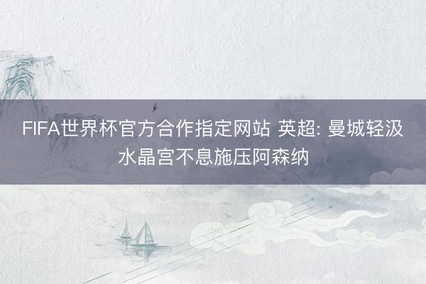 FIFA世界杯官方合作指定网站 英超: 曼城轻汲水晶宫不息施压阿森纳