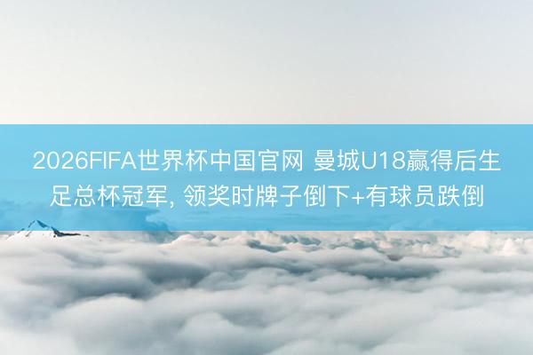 2026FIFA世界杯中国官网 曼城U18赢得后生足总杯冠军， 领奖时牌子倒下+有球员跌倒