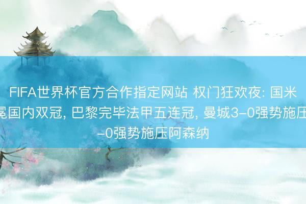 FIFA世界杯官方合作指定网站 权门狂欢夜: 国米2-0加冕国内双冠, 巴黎完毕法甲五连冠, 曼城3-0强势施压阿森纳