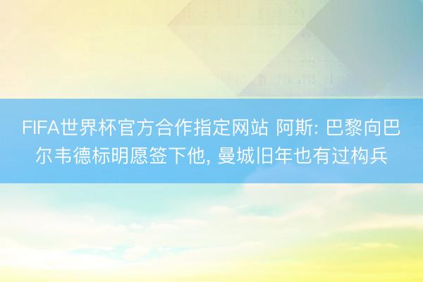 FIFA世界杯官方合作指定网站 阿斯: 巴黎向巴尔韦德标明愿签下他， 曼城旧年也有过构兵