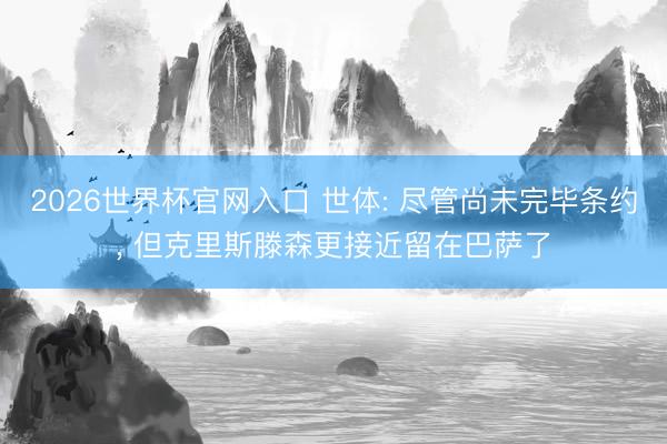 2026世界杯官网入口 世体: 尽管尚未完毕条约， 但克里斯滕森更接近留在巴萨了