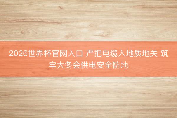 2026世界杯官网入口 严把电缆入地质地关 筑牢大冬会供电安全防地