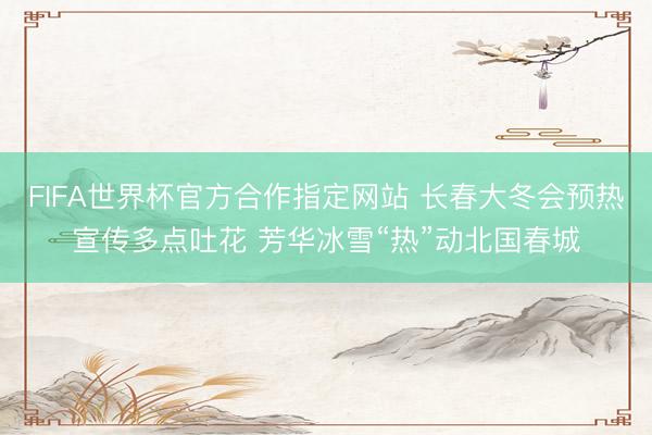 FIFA世界杯官方合作指定网站 长春大冬会预热宣传多点吐花 芳华冰雪“热”动北国春城