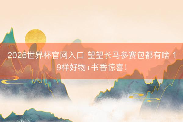 2026世界杯官网入口 望望长马参赛包都有啥 19样好物+书香惊喜！