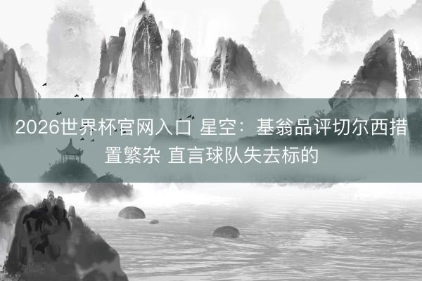 2026世界杯官网入口 星空：基翁品评切尔西措置繁杂 直言球队失去标的