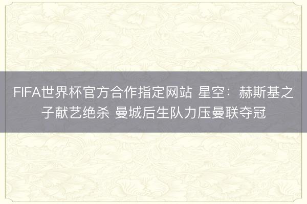 FIFA世界杯官方合作指定网站 星空：赫斯基之子献艺绝杀 曼城后生队力压曼联夺冠