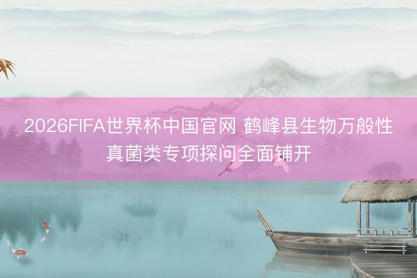 2026FIFA世界杯中国官网 鹤峰县生物万般性真菌类专项探问全面铺开