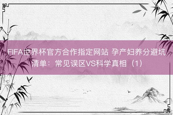 FIFA世界杯官方合作指定网站 孕产妇养分避坑清单：常见误区VS科学真相（1）