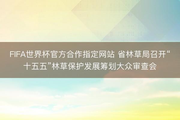 FIFA世界杯官方合作指定网站 省林草局召开“十五五”林草保护发展筹划大众审查会