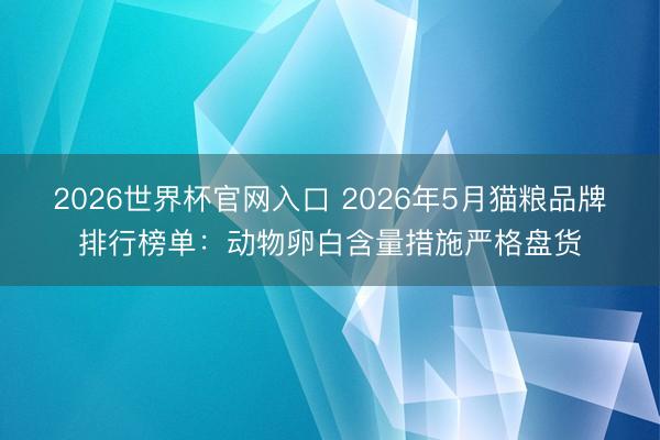 2026世界杯官网入口 2026年5月猫粮品牌排行榜单：动物卵白含量措施严格盘货