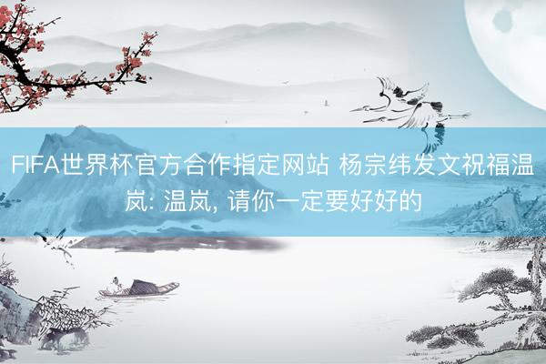 FIFA世界杯官方合作指定网站 杨宗纬发文祝福温岚: 温岚， 请你一定要好好的