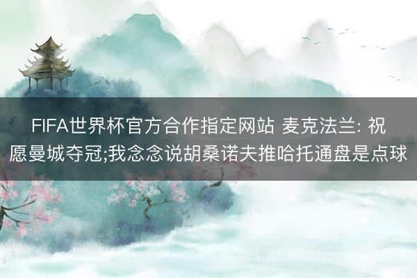 FIFA世界杯官方合作指定网站 麦克法兰: 祝愿曼城夺冠;我念念说胡桑诺夫推哈托通盘是点球