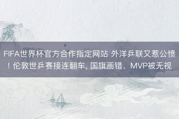 FIFA世界杯官方合作指定网站 外洋乒联又惹公愤! 伦敦世乒赛接连翻车， 国旗画错、MVP被无视