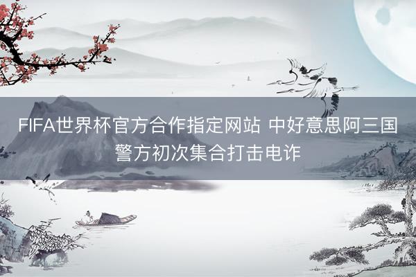 FIFA世界杯官方合作指定网站 中好意思阿三国警方初次集合打击电诈