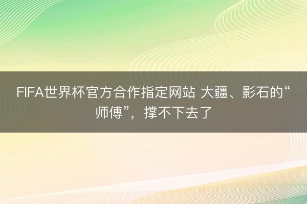 FIFA世界杯官方合作指定网站 大疆、影石的“师傅”，撑不下去了