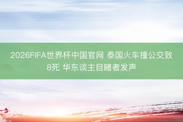 2026FIFA世界杯中国官网 泰国火车撞公交致8死 华东谈主目睹者发声
