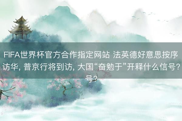 FIFA世界杯官方合作指定网站 法英德好意思按序访华， 普京行将到访， 大国“奋勉于”开释什么信号?