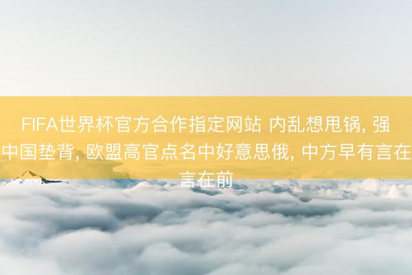 FIFA世界杯官方合作指定网站 内乱想甩锅， 强拉中国垫背， 欧盟高官点名中好意思俄， 中方早有言在前