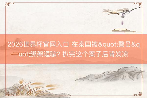 2026世界杯官网入口 在泰国被"警员"绑架诓骗? 扒完这个案子后背发凉