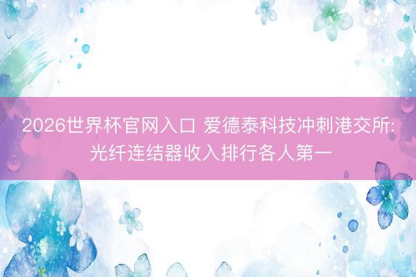 2026世界杯官网入口 爱德泰科技冲刺港交所: 光纤连结器收入排行各人第一