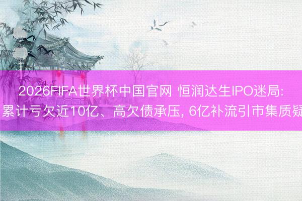 2026FIFA世界杯中国官网 恒润达生IPO迷局: 累计亏欠近10亿、高欠债承压， 6亿补流引市集质疑