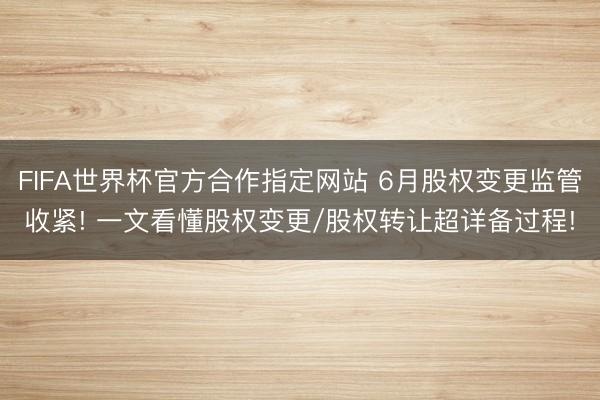 FIFA世界杯官方合作指定网站 6月股权变更监管收紧! 一文看懂股权变更/股权转让超详备过程!