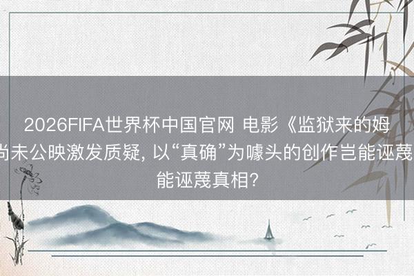 2026FIFA世界杯中国官网 电影《监狱来的姆妈》尚未公映激发质疑， 以“真确”为噱头的创作岂能诬蔑真相?