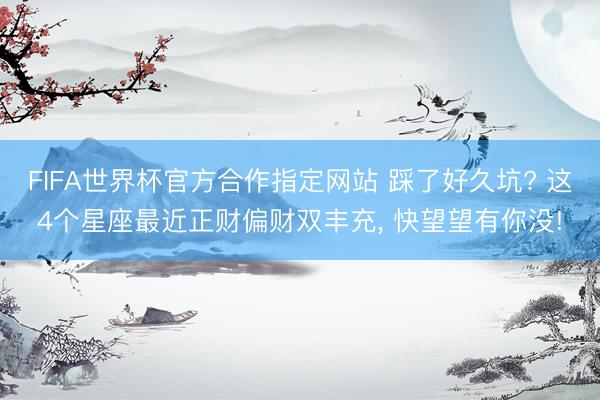 FIFA世界杯官方合作指定网站 踩了好久坑? 这4个星座最近正财偏财双丰充， 快望望有你没!