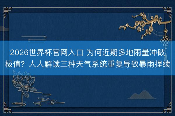 2026世界杯官网入口 为何近期多地雨量冲破极值？人人解读三种天气系统重复导致暴雨捏续