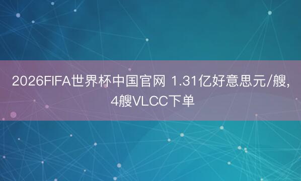 2026FIFA世界杯中国官网 1.31亿好意思元/艘, 4艘VLCC下单