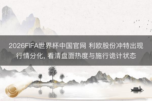 2026FIFA世界杯中国官网 利欧股份冲特出现行情分化， 看清盘面热度与施行诡计状态
